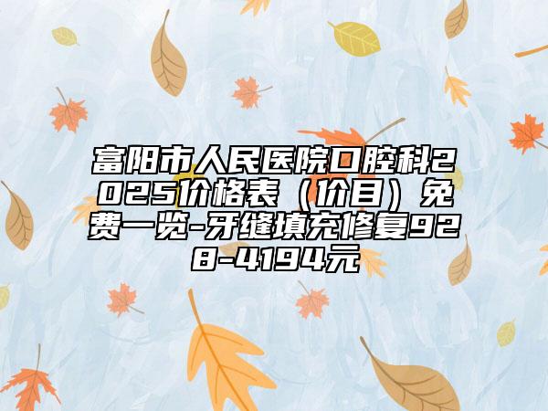 富阳市人民医院口腔科2025价格表（价目）免费一览-牙缝填充修复928-4194元