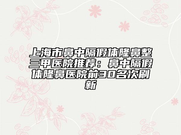 上海市鼻中隔假体隆鼻整三甲医院推荐：鼻中隔假体隆鼻医院前30名次刷新