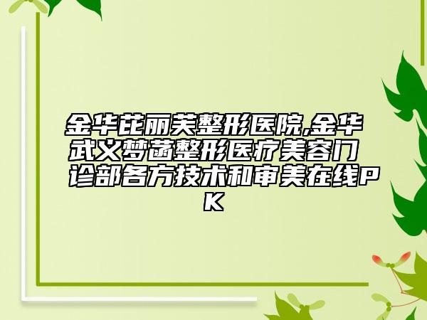 金华芘丽芙整形医院,金华武义梦菡整形医疗美容门诊部各方技术和审美在线PK
