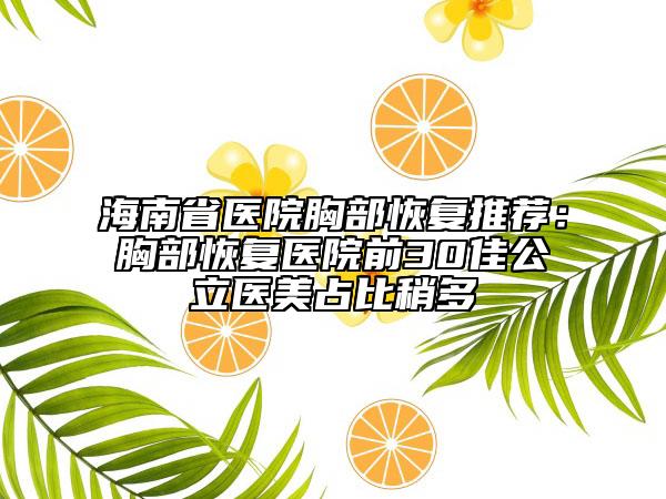 海南省医院胸部恢复推荐：胸部恢复医院前30佳公立医美占比稍多