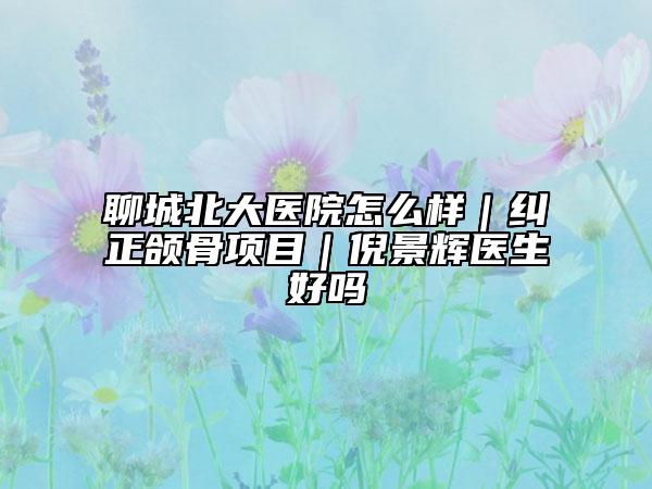 聊城北大医院怎么样｜纠正颌骨项目｜倪景辉医生好吗