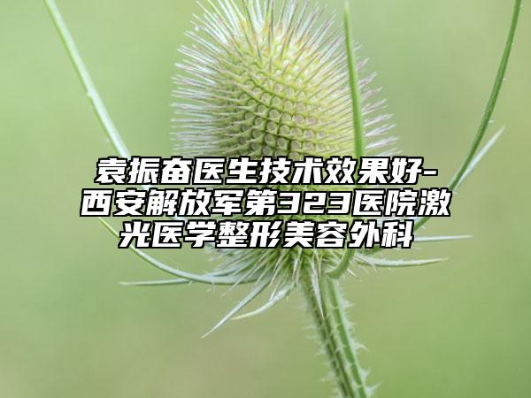袁振奋医生技术效果好-西安解放军第323医院激光医学整形美容外科