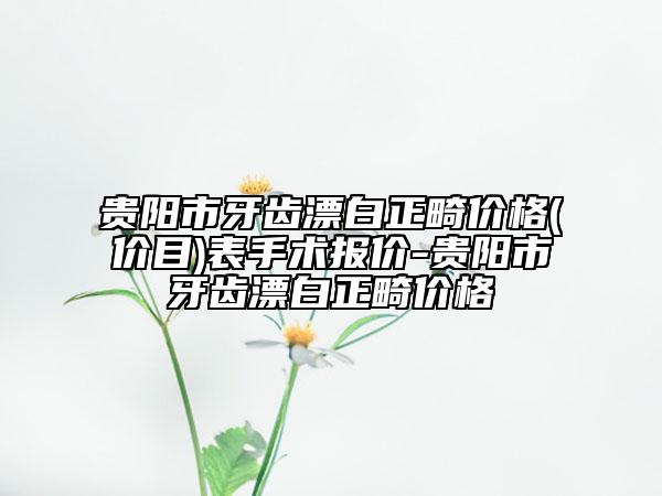贵阳市牙齿漂白正畸价格(价目)表手术报价-贵阳市牙齿漂白正畸价格