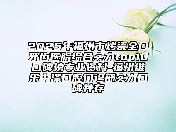 2025年福州市烤瓷全口牙齿医院综合实力top10口碑榜专业资料-福州维乐中泽口腔门诊部实力口碑并存
