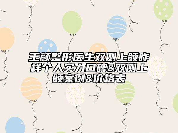 王颜整形医生双侧上颌咋样个人实力口碑&双侧上颌案例&价格表