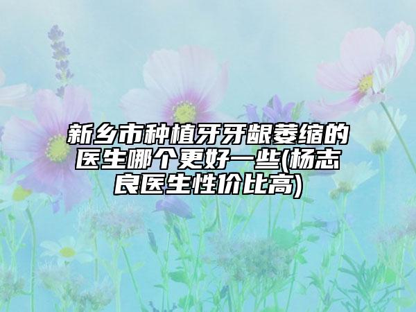新乡市种植牙牙龈萎缩的医生哪个更好一些(杨志良医生性价比高)