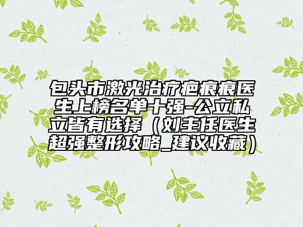 包头市激光治疗疤痕痕医生上榜名单十强-公立私立皆有选择（刘主任医生超强整形攻略_建议收藏）