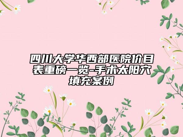 四川大学华西部医院价目表重磅一览-手术太阳穴填充案例