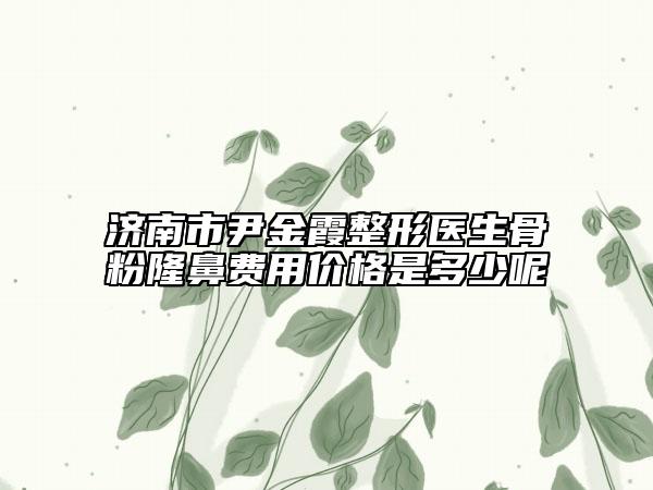 济南市尹金霞整形医生骨粉隆鼻费用价格是多少呢