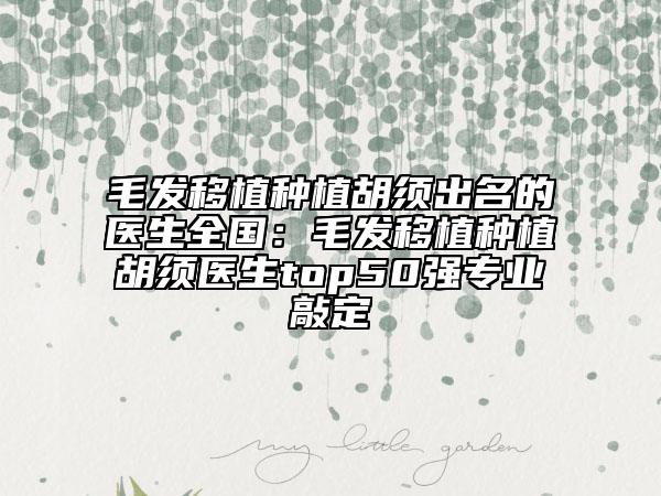 毛发移植种植胡须出名的医生全国：毛发移植种植胡须医生top50强专业敲定