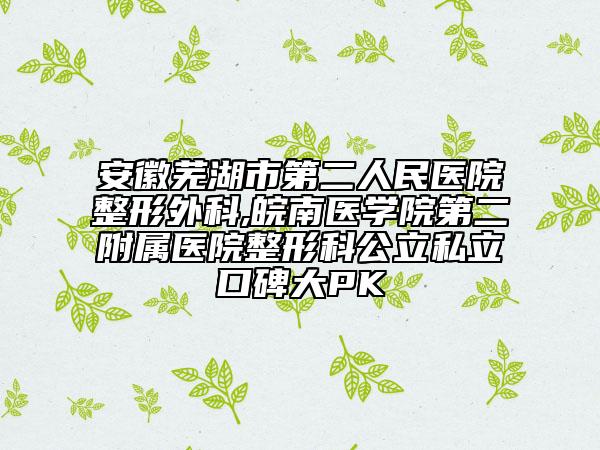 安徽芜湖市第二人民医院整形外科,皖南医学院第二附属医院整形科公立私立口碑大PK