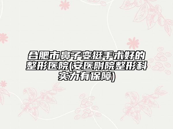 合肥市鼻子变挺手术好的整形医院(安医附院整形科实力有保障)