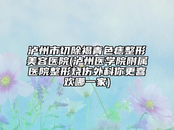 泸州市切除褐青色痣整形美容医院(泸州医学院附属医院整形烧伤外科你更喜欢哪一家)