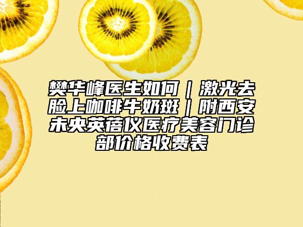 樊华峰医生如何｜激光去脸上咖啡牛奶斑｜附西安未央英蓓仪医疗美容门诊部价格收费表