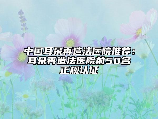 中国耳朵再造法医院推荐：耳朵再造法医院前50名正规认证