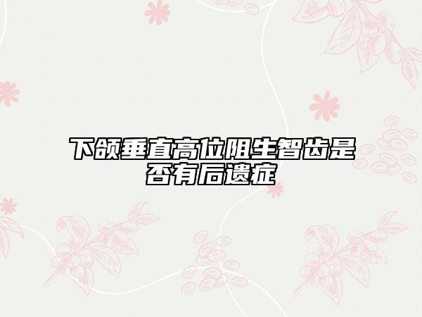 下颌垂直高位阻生智齿是否有后遗症