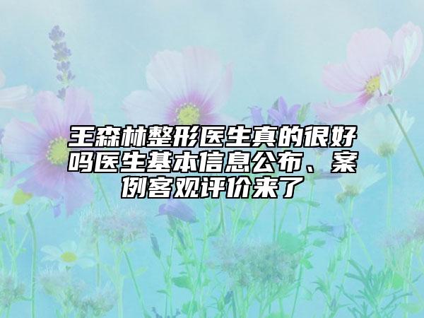 王森林整形医生真的很好吗医生基本信息公布、案例客观评价来了