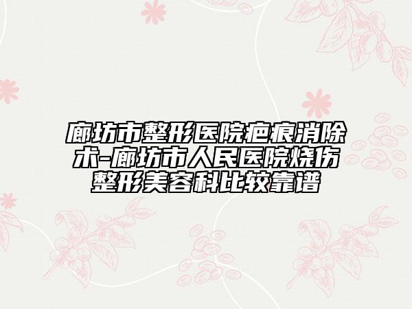 廊坊市整形医院疤痕消除术-廊坊市人民医院烧伤整形美容科比较靠谱