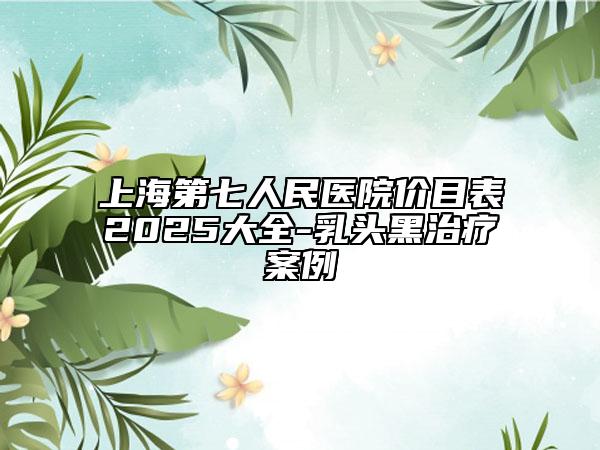 上海第七人民医院价目表2025大全-乳头黑治疗案例