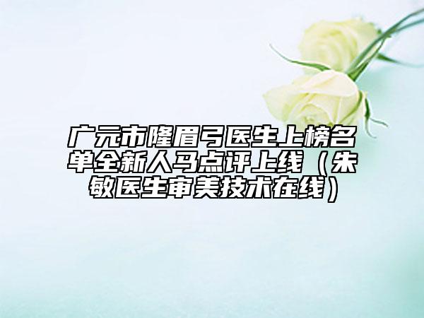 广元市隆眉弓医生上榜名单全新人马点评上线（朱敏医生审美技术在线）