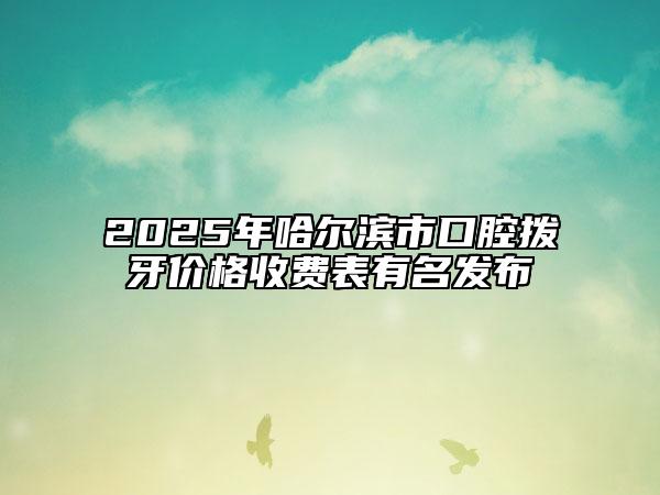 2025年哈尔滨市口腔拨牙价格收费表有名发布