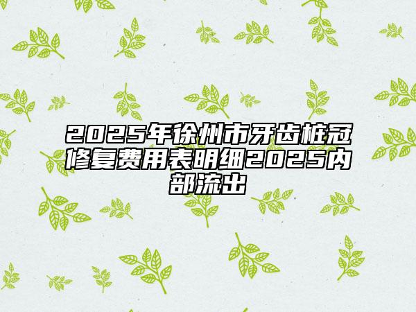 2025年徐州市牙齿桩冠修复费用表明细2025内部流出
