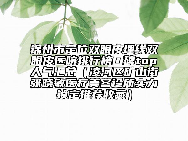 锦州市定位双眼皮埋线双眼皮医院排行榜口碑top人气汇总（凌河区矿山街张晓敏医疗美容诊所实力锁定推荐收藏）