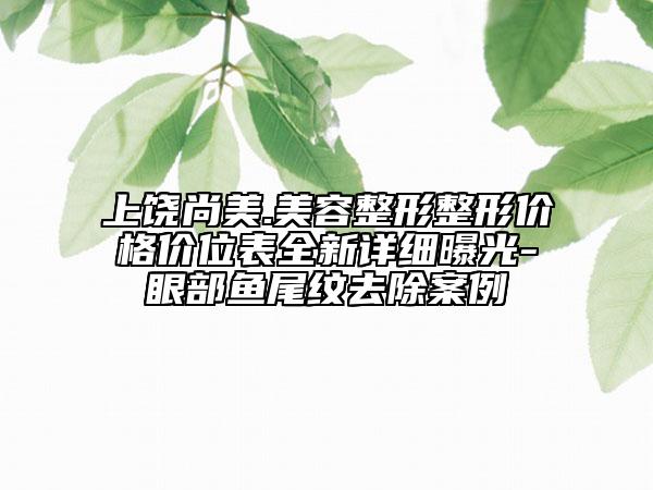 上饶尚美.美容整形整形价格价位表全新详细曝光-眼部鱼尾纹去除案例