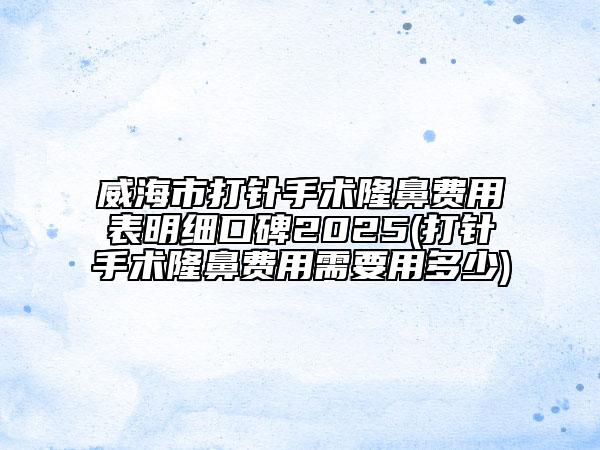 威海市打针手术隆鼻费用表明细口碑2025(打针手术隆鼻费用需要用多少)