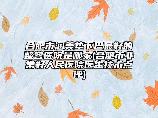 合肥市润美垫下巴最好的整容医院是哪家(合肥市非常好人民医院医生技术点评)