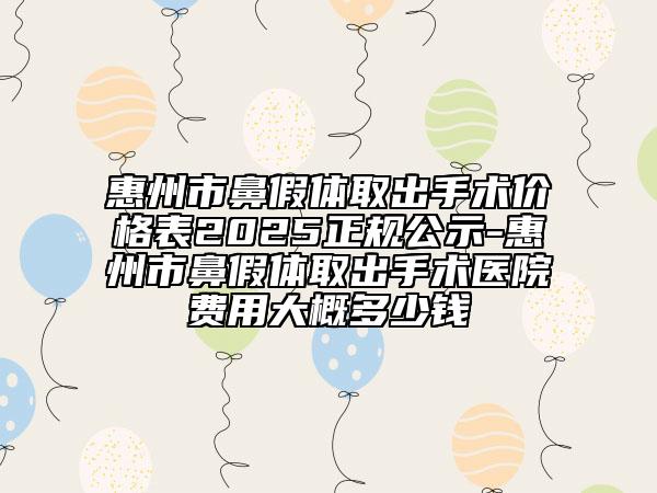 惠州市鼻假体取出手术价格表2025正规公示-惠州市鼻假体取出手术医院费用大概多少钱