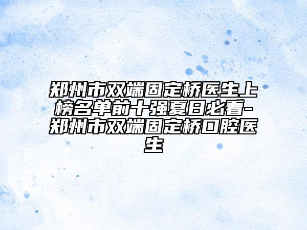 郑州市双端固定桥医生上榜名单前十强夏日必看-郑州市双端固定桥口腔医生