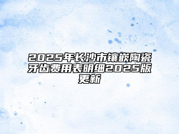 2025年长沙市镶嵌陶瓷牙齿费用表明细2025版更新