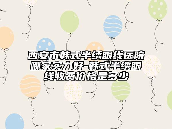 西安市韩式半绣眼线医院哪家实力好-韩式半绣眼线收费价格是多少