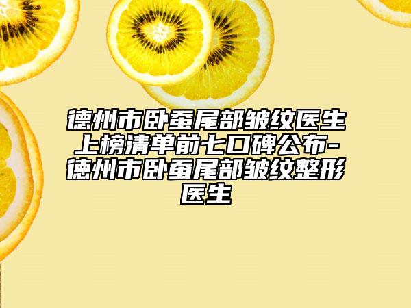 德州市卧蚕尾部皱纹医生上榜清单前七口碑公布-德州市卧蚕尾部皱纹整形医生