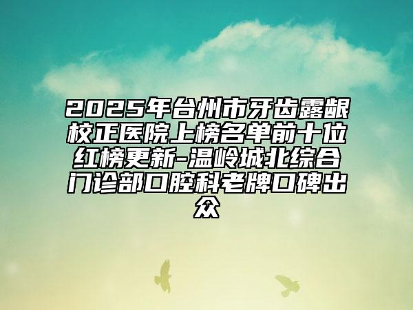 2025年台州市牙齿露龈校正医院上榜名单前十位红榜更新-温岭城北综合门诊部口腔科老牌口碑出众