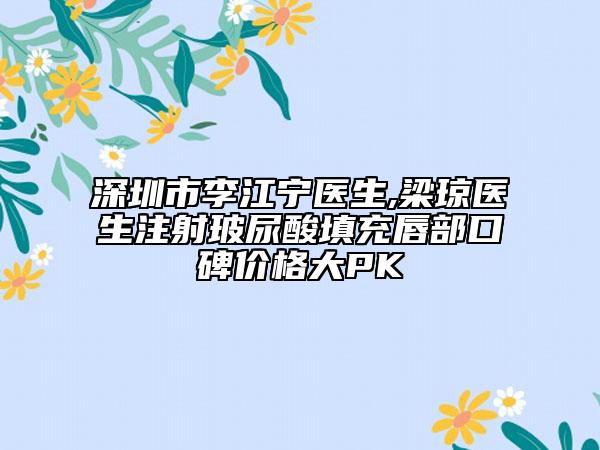 深圳市李江宁医生,梁琼医生注射玻尿酸填充唇部口碑价格大PK