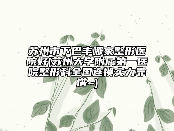 苏州市下巴丰哪家整形医院好(苏州大学附属第一医院整形科全国连锁实力靠谱~)