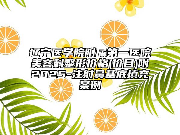 辽宁医学院附属第一医院美容科整形价格(价目)附2025-注射鼻基底填充案例