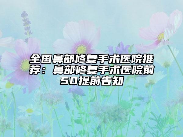全国鼻部修复手术医院推荐：鼻部修复手术医院前50提前告知