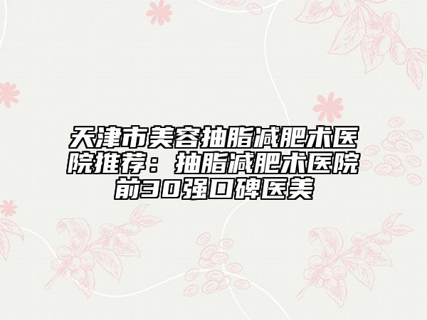 天津市美容抽脂减肥术医院推荐：抽脂减肥术医院前30强口碑医美