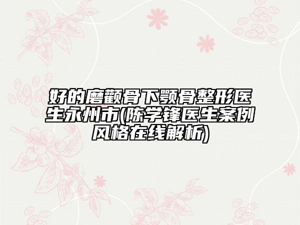 好的磨颧骨下颚骨整形医生永州市(陈学锋医生案例风格在线解析)