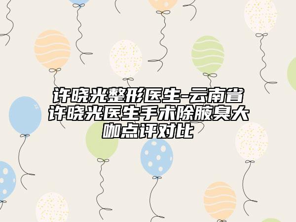 许晓光整形医生-云南省许晓光医生手术除腋臭大咖点评对比