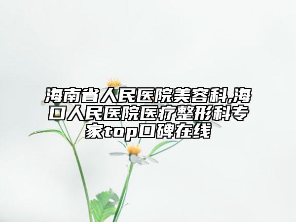 海南省人民医院美容科,海口人民医院医疗整形科专家top口碑在线