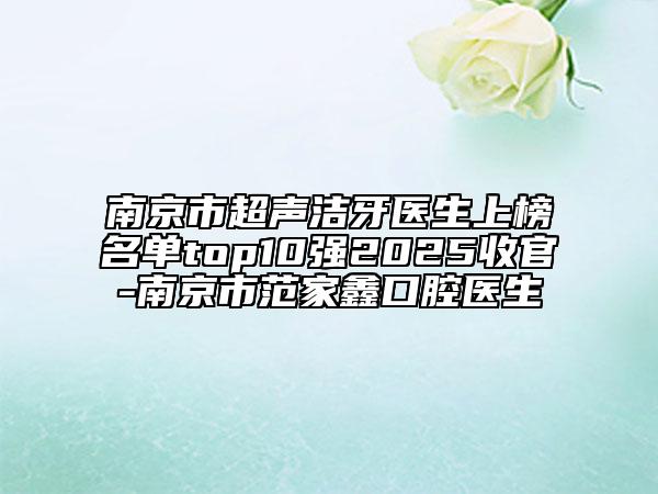 南京市超声洁牙医生上榜名单top10强2025收官-南京市范家鑫口腔医生