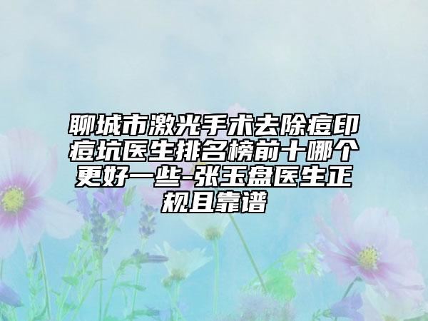 聊城市激光手术去除痘印痘坑医生排名榜前十哪个更好一些-张玉盘医生正规且靠谱