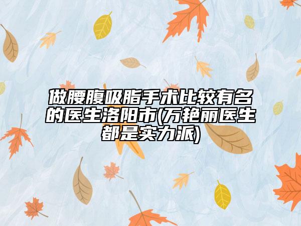 做腰腹吸脂手术比较有名的医生洛阳市(万艳丽医生都是实力派)