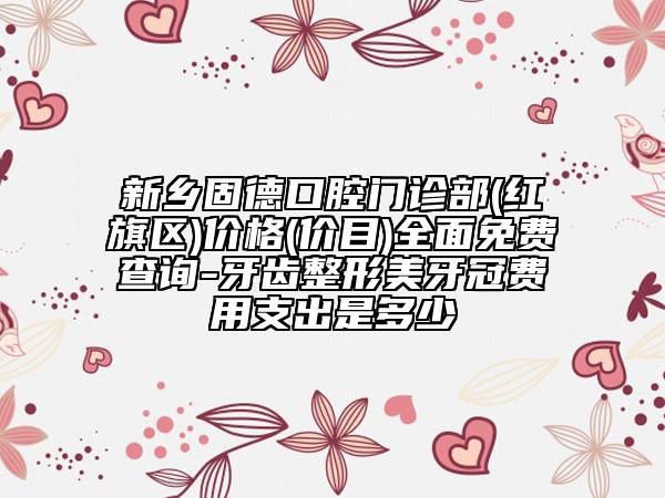 新乡固德口腔门诊部(红旗区)价格(价目)全面免费查询-牙齿整形美牙冠费用支出是多少