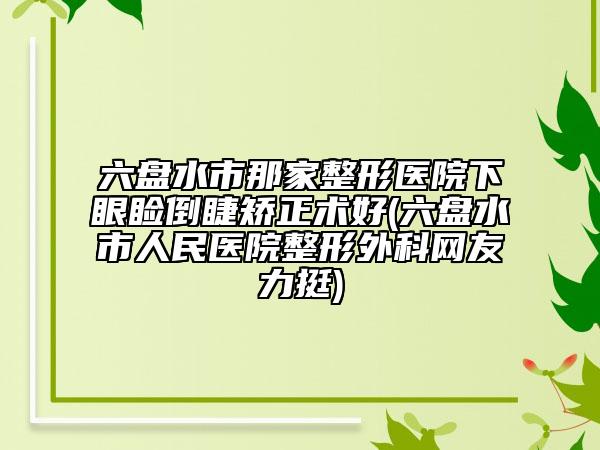 六盘水市那家整形医院下眼睑倒睫矫正术好(六盘水市人民医院整形外科网友力挺)
