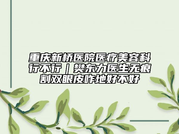 重庆新桥医院医疗美容科行不行｜樊东力医生无痕割双眼皮咋地好不好